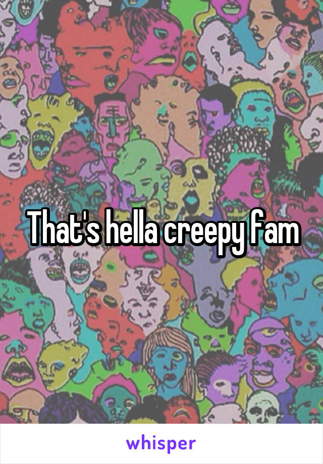 That's hella creepy fam