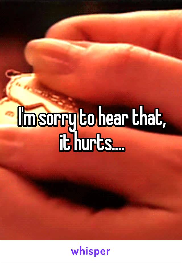 I'm sorry to hear that, it hurts....