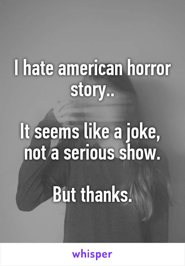I hate american horror story..

It seems like a joke, 
not a serious show.

But thanks.