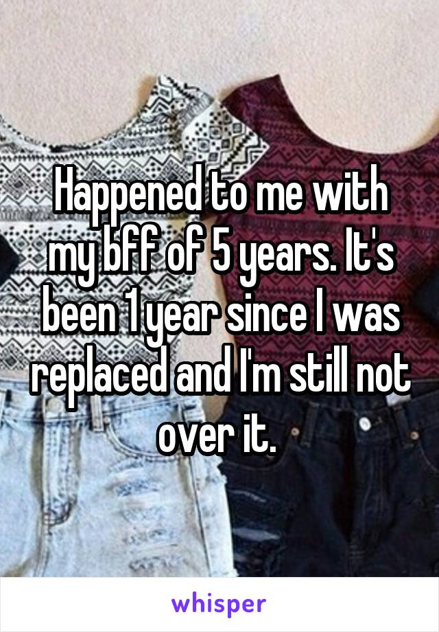 Happened to me with my bff of 5 years. It's been 1 year since I was replaced and I'm still not over it. 