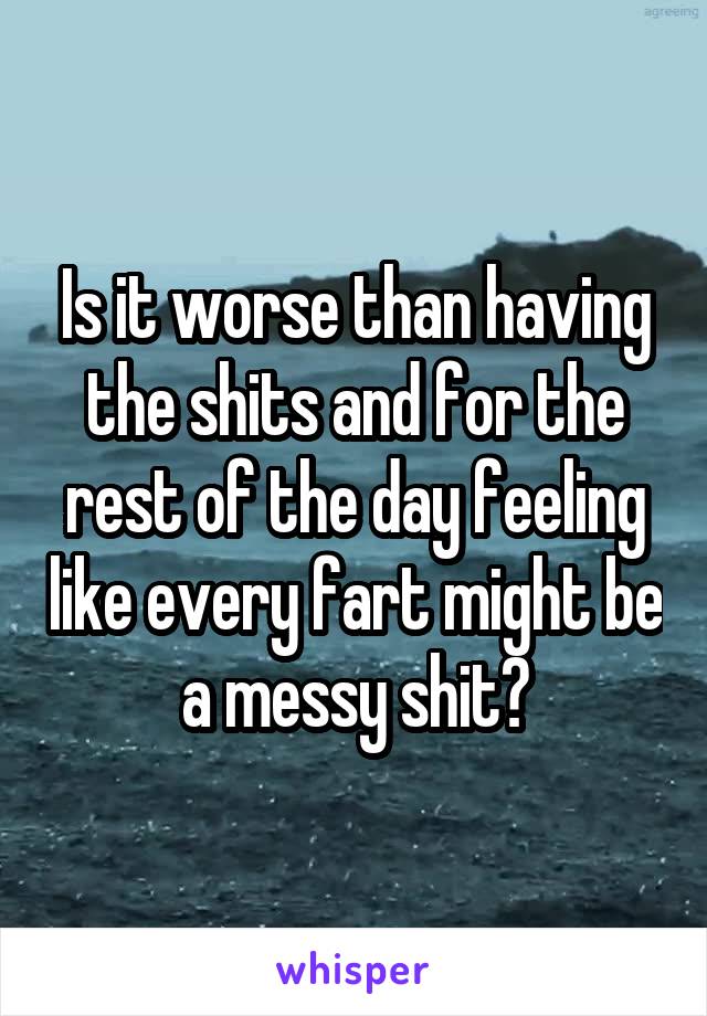 Is it worse than having the shits and for the rest of the day feeling like every fart might be a messy shit?