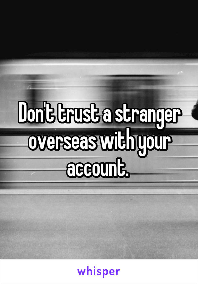 Don't trust a stranger overseas with your account. 
