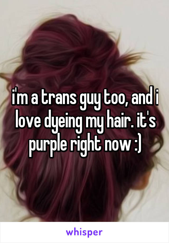 i'm a trans guy too, and i love dyeing my hair. it's purple right now :)