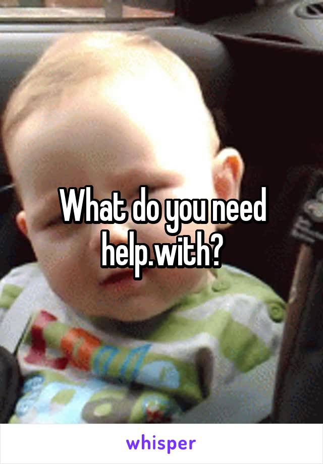 What do you need help.with?