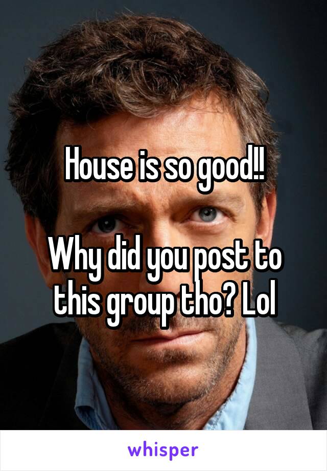 House is so good!!

Why did you post to this group tho? Lol
