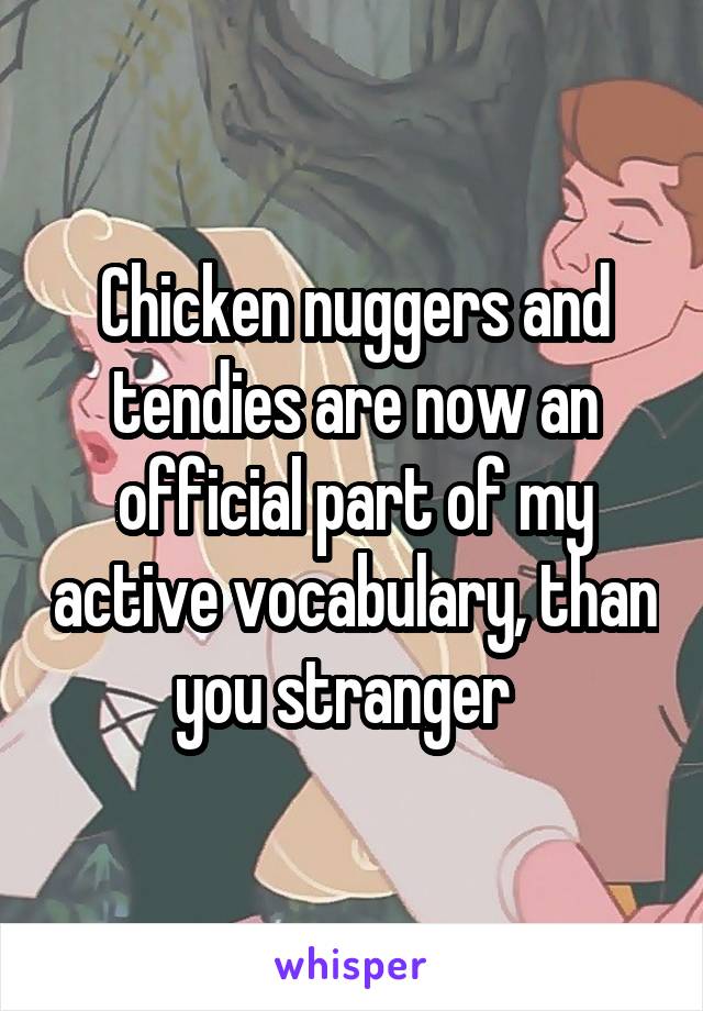 Chicken nuggers and tendies are now an official part of my active vocabulary, than you stranger  