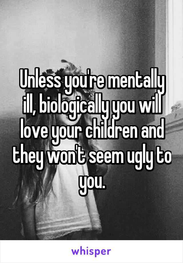 Unless you're mentally ill, biologically you will love your children and they won't seem ugly to you.