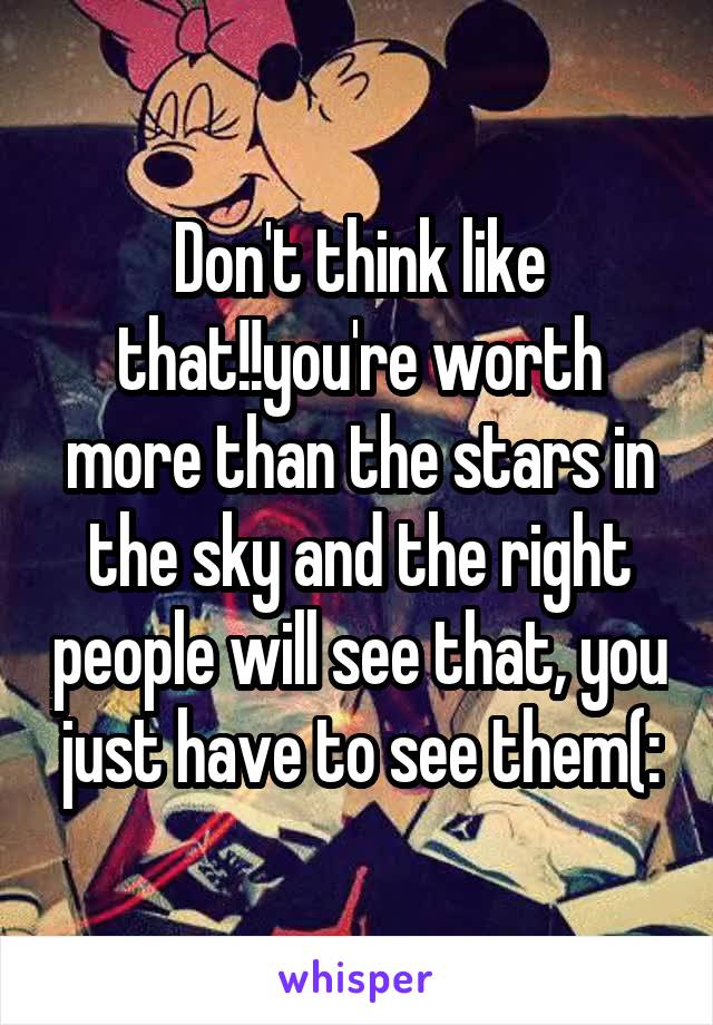 Don't think like that!!you're worth more than the stars in the sky and the right people will see that, you just have to see them(: