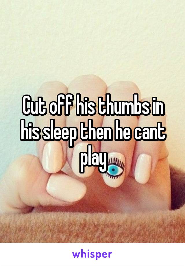 Cut off his thumbs in his sleep then he cant play