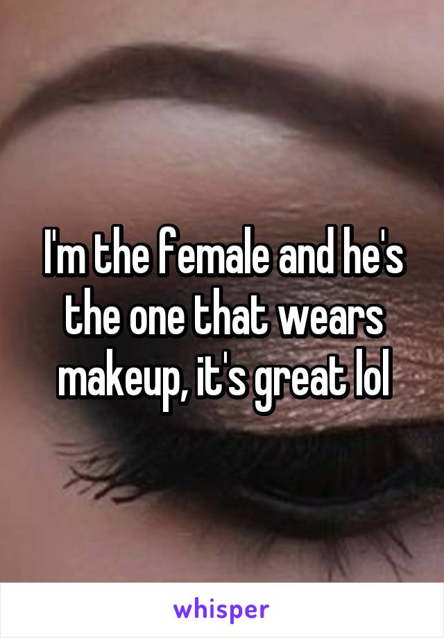 I'm the female and he's the one that wears makeup, it's great lol