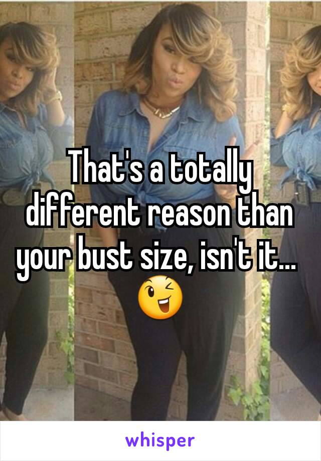 That's a totally different reason than your bust size, isn't it... 
😉