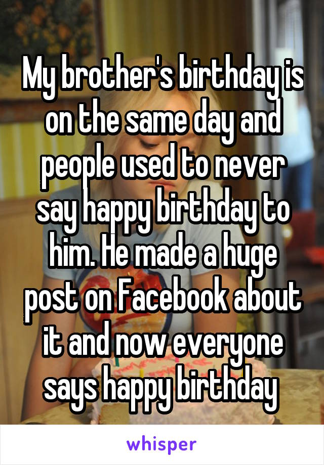 My brother's birthday is on the same day and people used to never say happy birthday to him. He made a huge post on Facebook about it and now everyone says happy birthday 