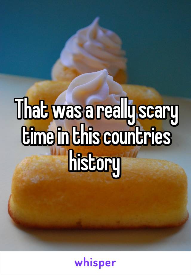 That was a really scary time in this countries history 