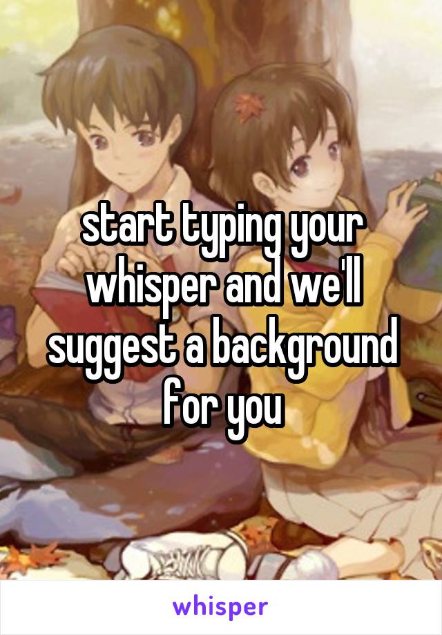 start typing your whisper and we'll suggest a background for you