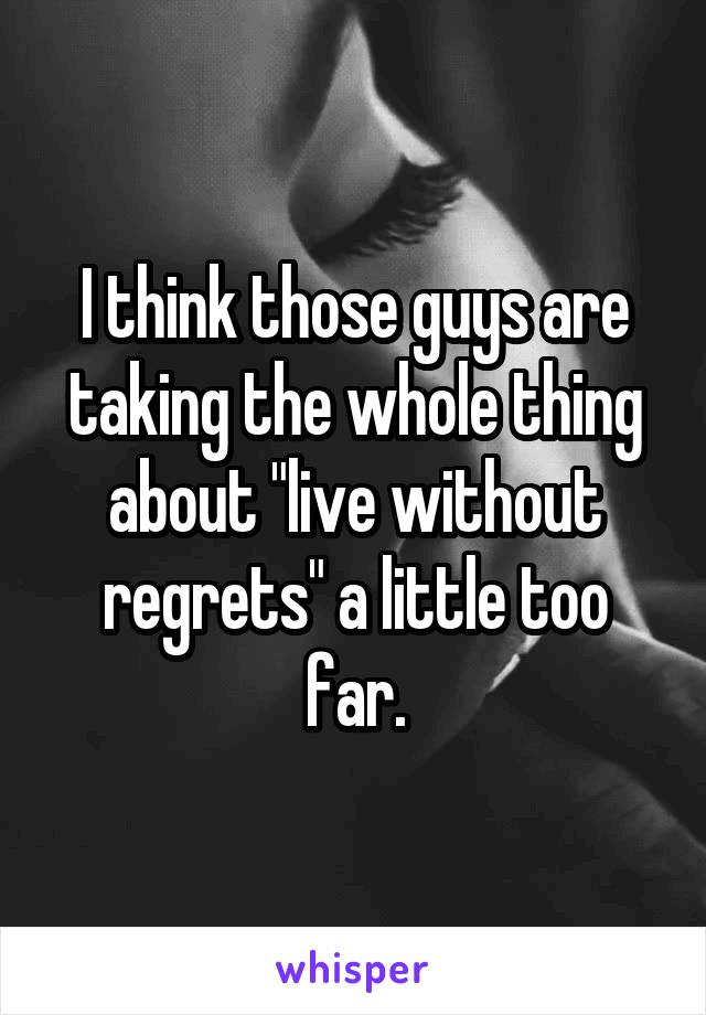 I think those guys are taking the whole thing about "live without regrets" a little too far.