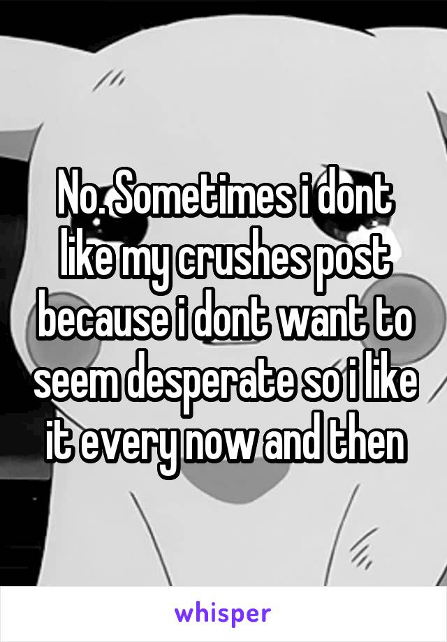 No. Sometimes i dont like my crushes post because i dont want to seem desperate so i like it every now and then