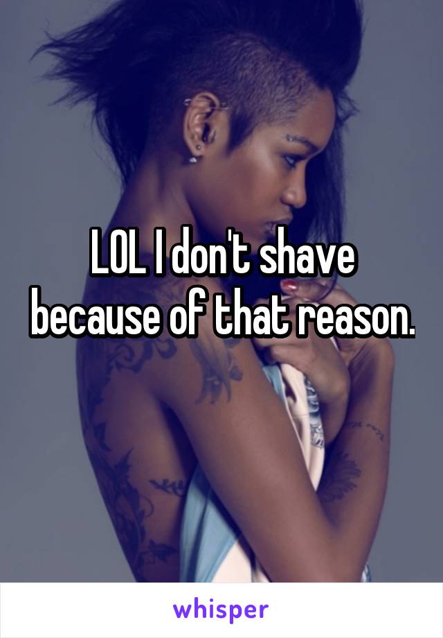 LOL I don't shave because of that reason. 