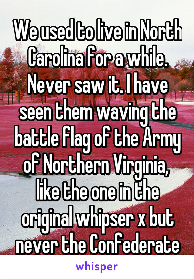 We used to live in North Carolina for a while. Never saw it. I have seen them waving the battle flag of the Army of Northern Virginia,  like the one in the original whipser x but never the Confederate