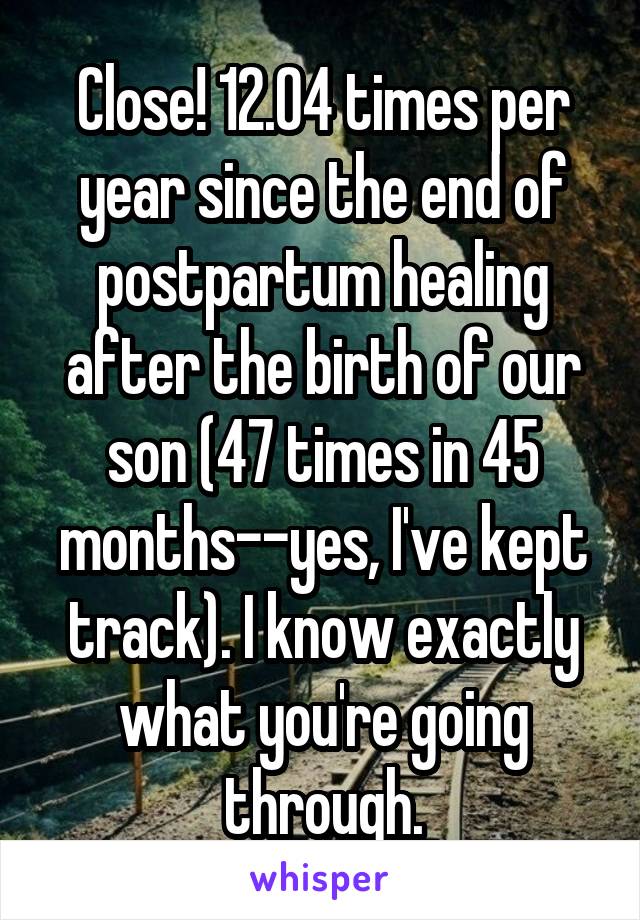 Close! 12.04 times per year since the end of postpartum healing after the birth of our son (47 times in 45 months--yes, I've kept track). I know exactly what you're going through.
