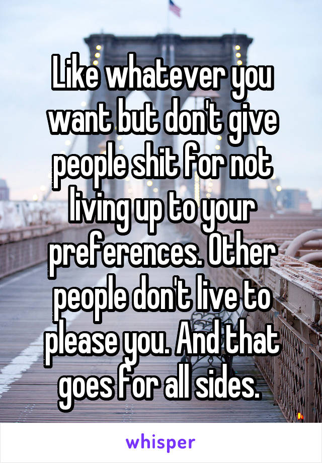 Like whatever you want but don't give people shit for not living up to your preferences. Other people don't live to please you. And that goes for all sides. 