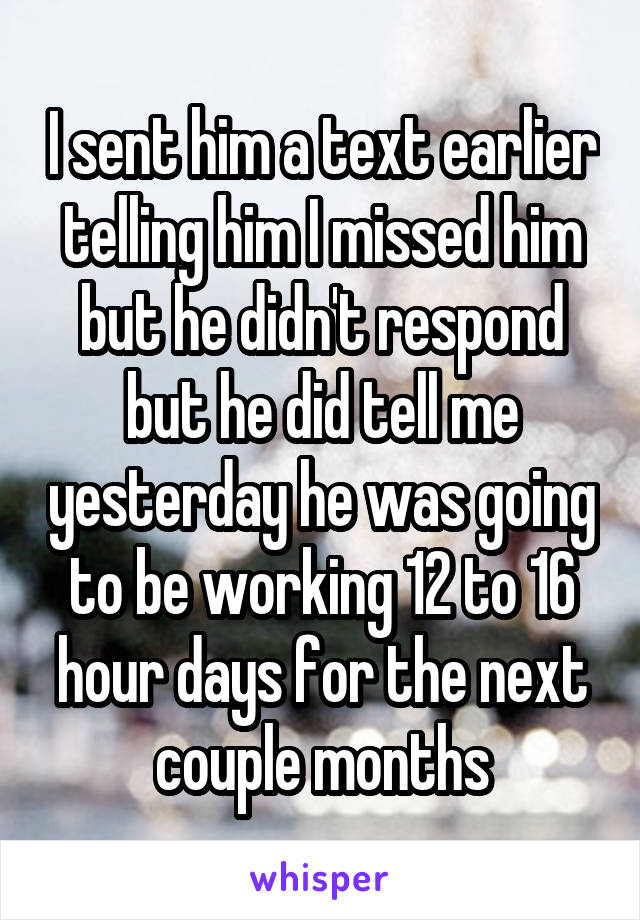 I sent him a text earlier telling him I missed him but he didn't respond but he did tell me yesterday he was going to be working 12 to 16 hour days for the next couple months