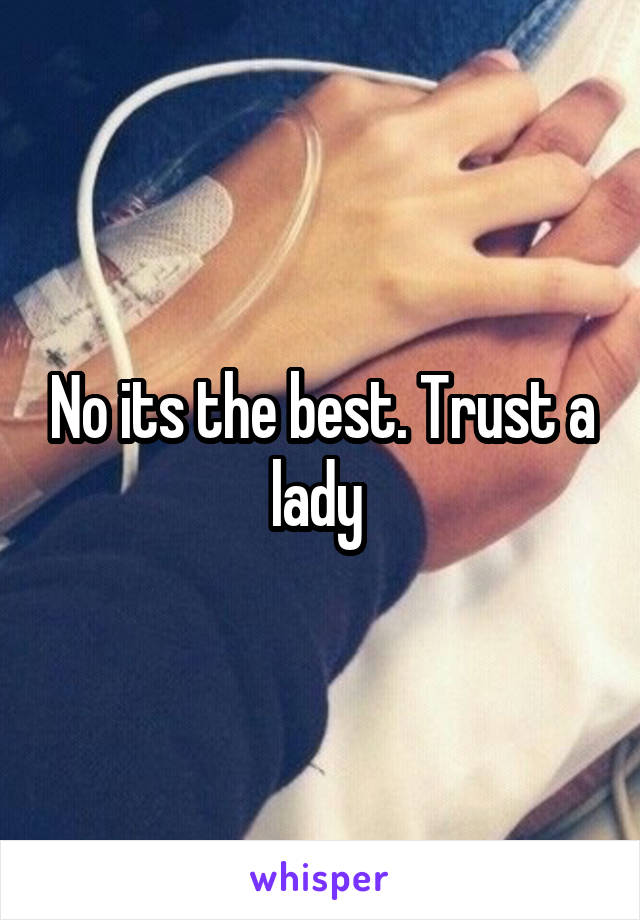 No its the best. Trust a lady 