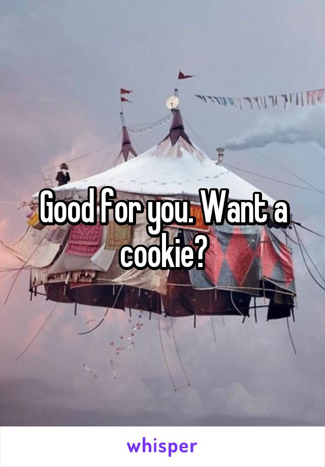 Good for you. Want a cookie?