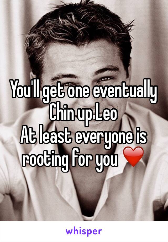 You'll get one eventually 
Chin up Leo 
At least everyone is rooting for you ❤️