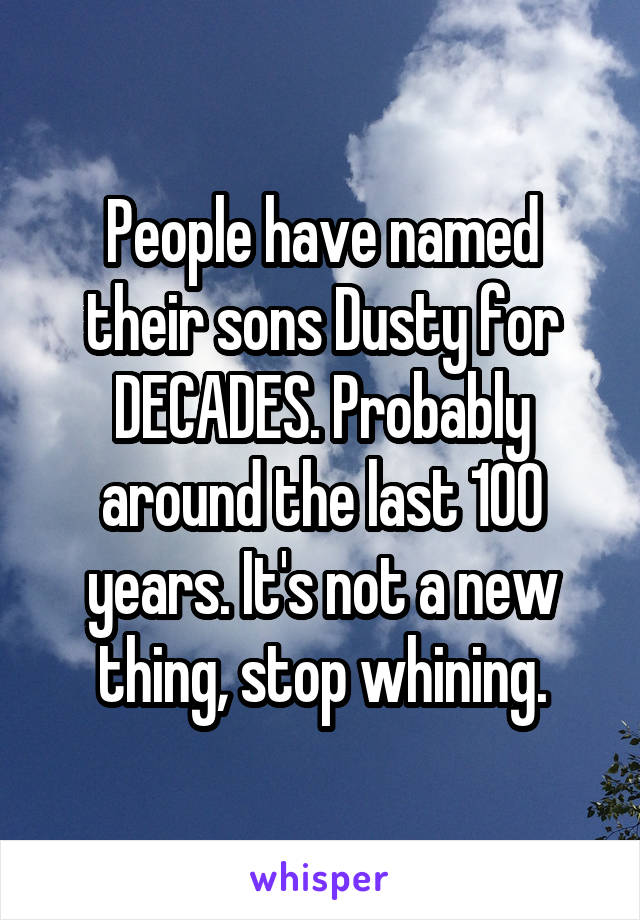 People have named their sons Dusty for DECADES. Probably around the last 100 years. It's not a new thing, stop whining.