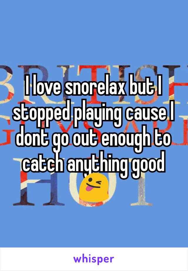 I love snorelax but I stopped playing cause I dont go out enough to catch anything good 😜