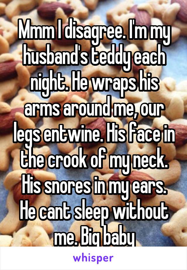 Mmm I disagree. I'm my husband's teddy each night. He wraps his arms around me, our legs entwine. His face in the crook of my neck. His snores in my ears. He cant sleep without me. Big baby