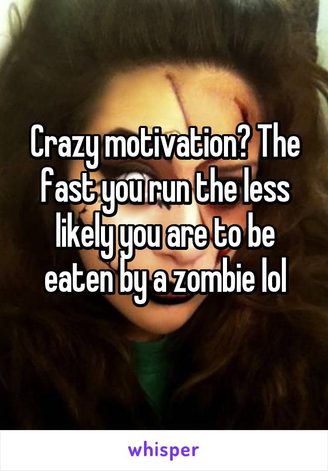 Crazy motivation? The fast you run the less likely you are to be eaten by a zombie lol
