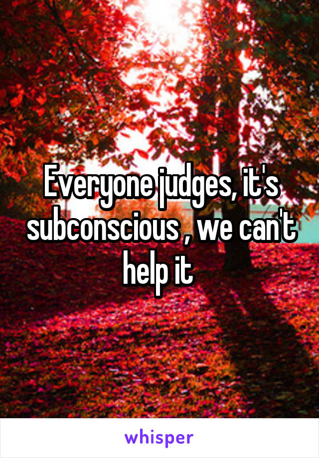 Everyone judges, it's subconscious , we can't help it 