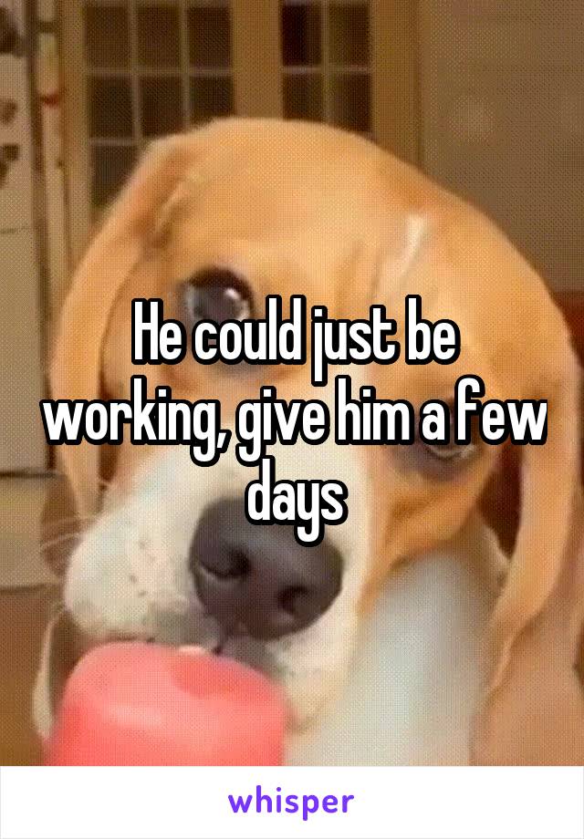He could just be working, give him a few days