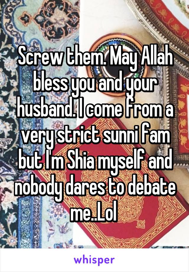 Screw them. May Allah bless you and your husband. I come from a very strict sunni fam but I'm Shia myself and nobody dares to debate me..Lol 