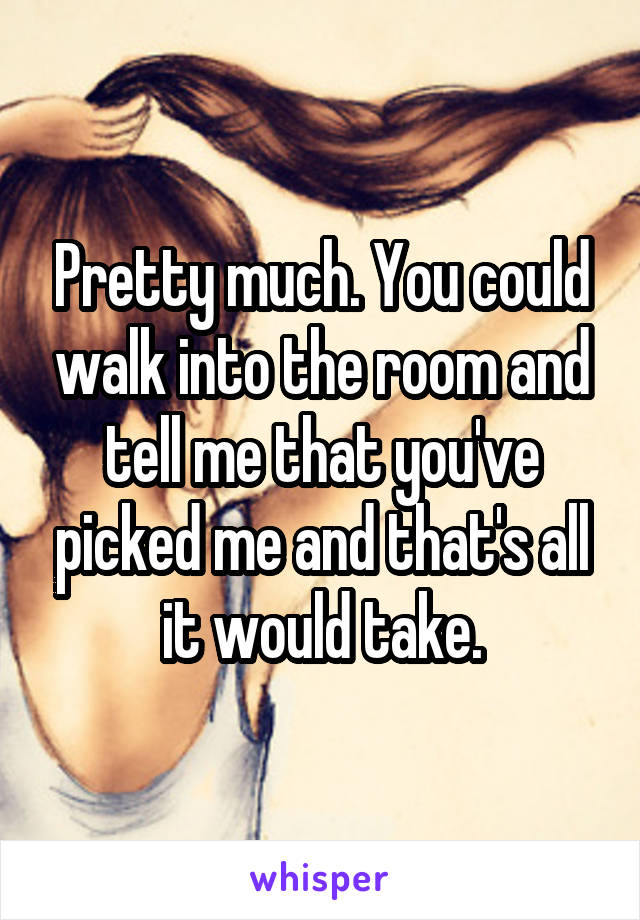 Pretty much. You could walk into the room and tell me that you've picked me and that's all it would take.