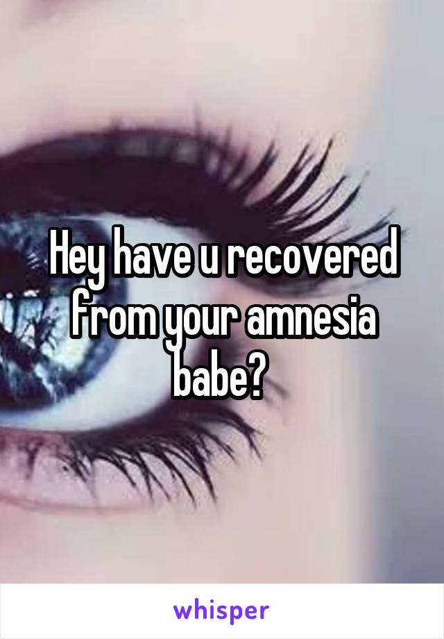 Hey have u recovered from your amnesia babe? 