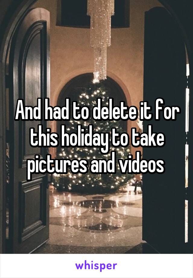 And had to delete it for this holiday to take pictures and videos 