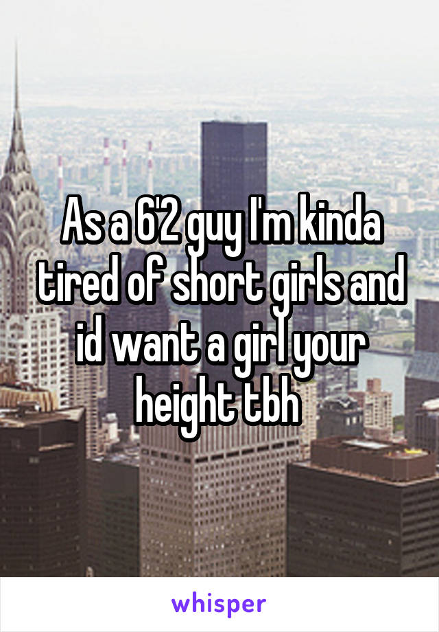 As a 6'2 guy I'm kinda tired of short girls and id want a girl your height tbh 