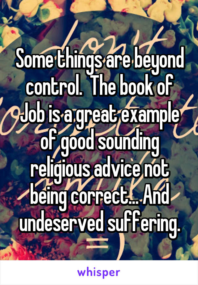 Some things are beyond control.  The book of Job is a great example of good sounding religious advice not being correct... And undeserved suffering.