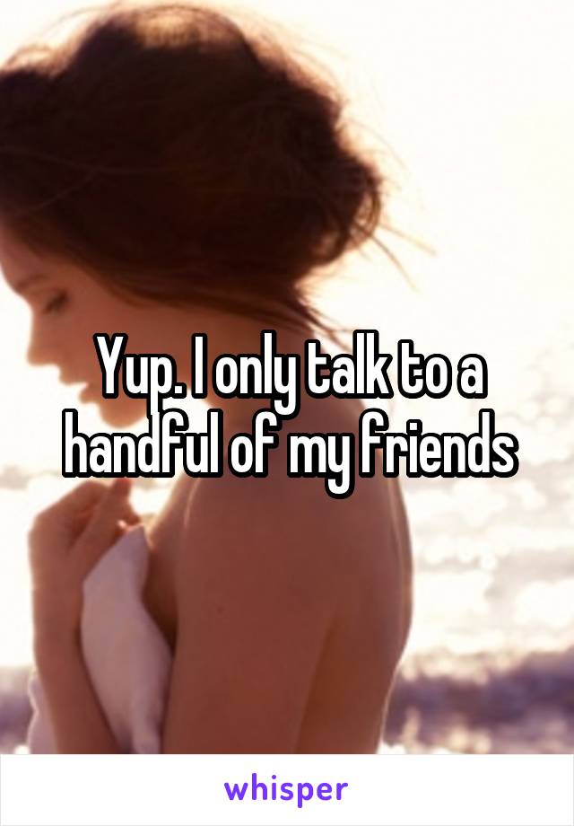 Yup. I only talk to a handful of my friends