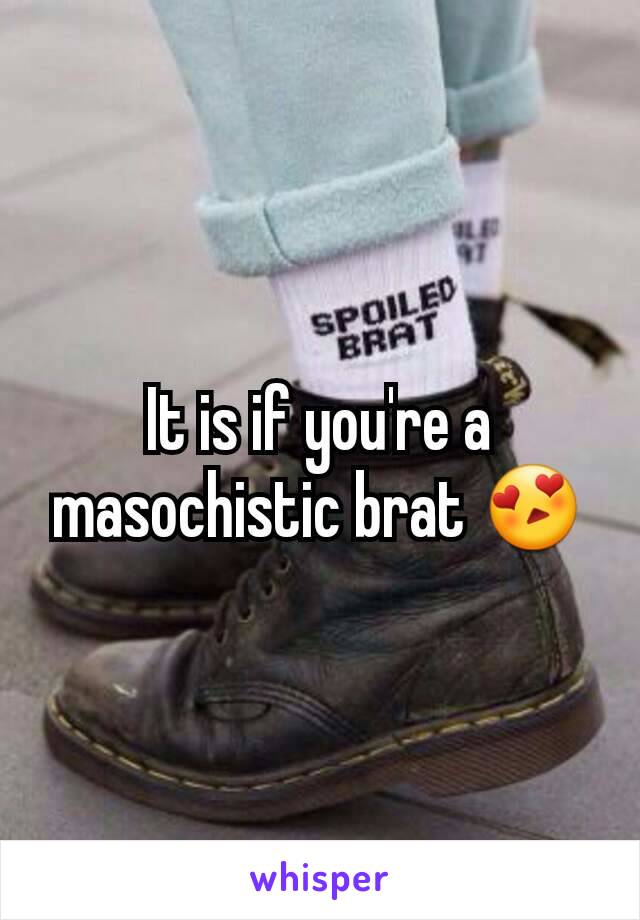It is if you're a masochistic brat 😍