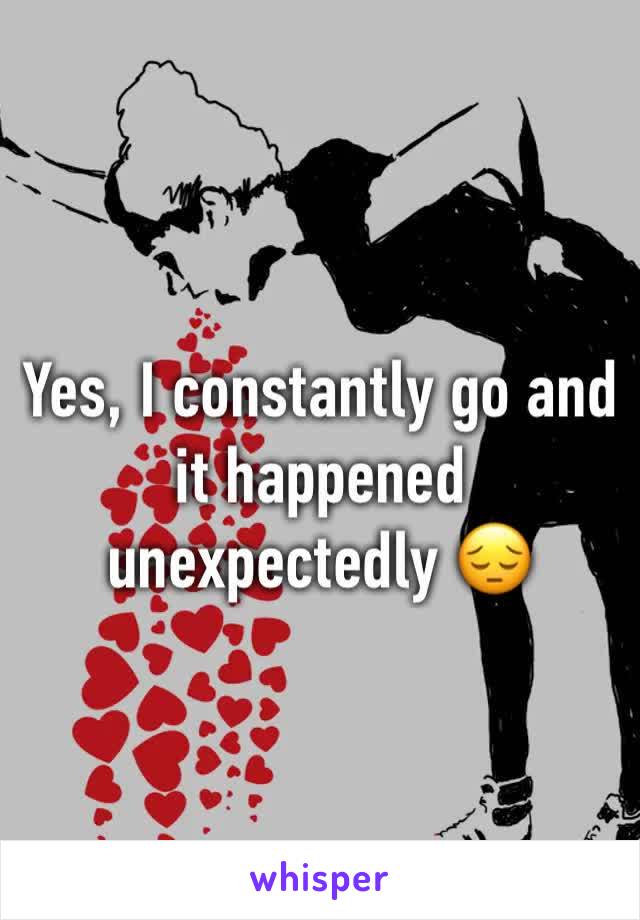 Yes, I constantly go and it happened unexpectedly 😔