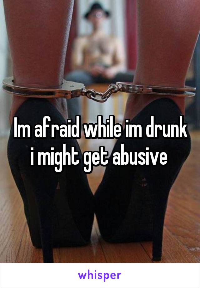Im afraid while im drunk i might get abusive 