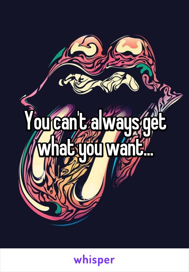 You can't always get what you want...
