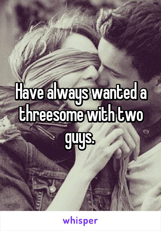 Have always wanted a threesome with two guys. 