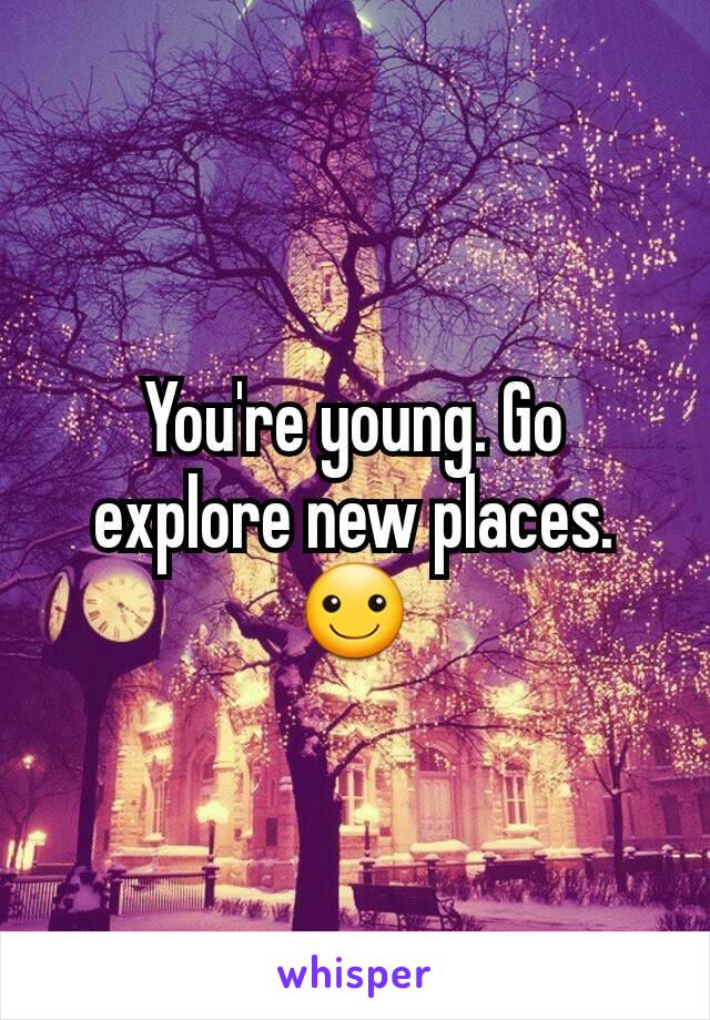 You're young. Go explore new places. ☺