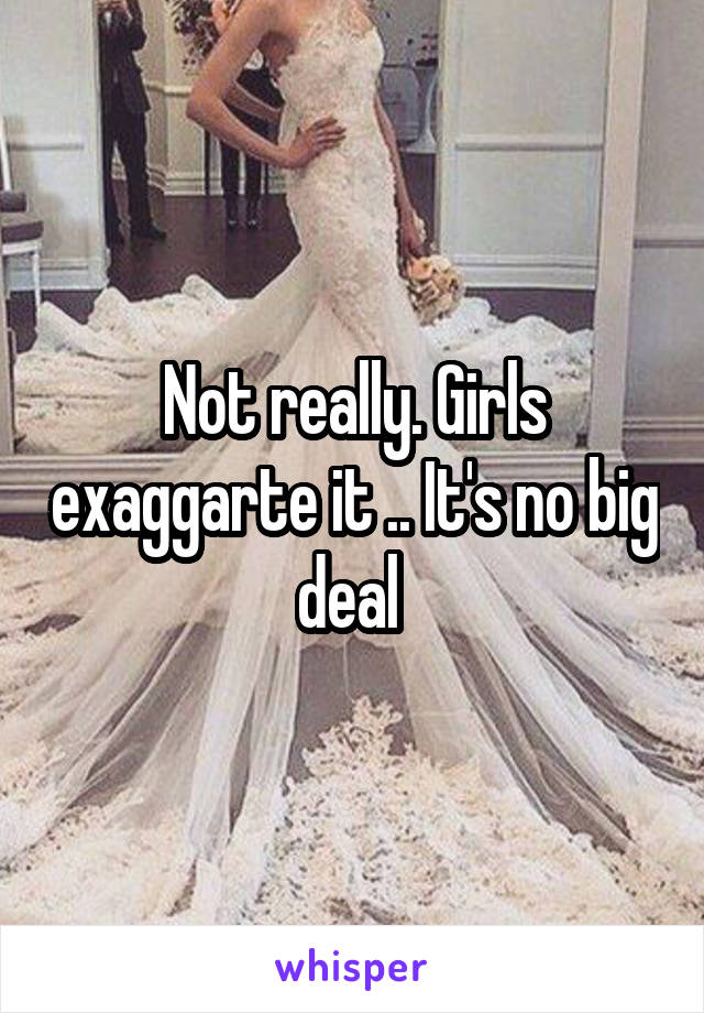 Not really. Girls exaggarte it .. It's no big deal 