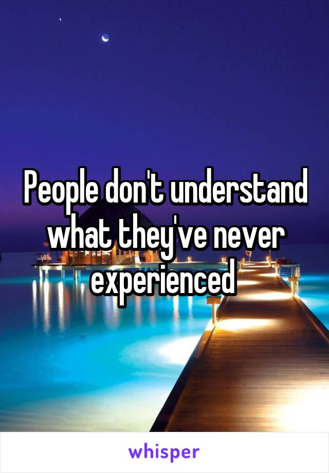 People don't understand what they've never experienced 