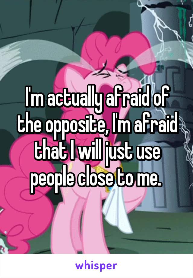 I'm actually afraid of the opposite, I'm afraid that I will just use people close to me. 